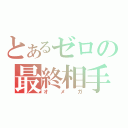 とあるゼロの最終相手（オメガ）