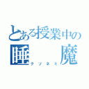 とある授業中の睡　　魔（クソネミ）