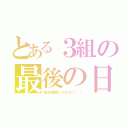 とある３組の最後の日（先生結婚してたのっ⁉︎）