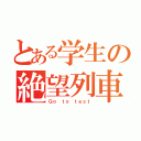 とある学生の絶望列車（Ｇｏ ｔｏ ｔｅｓｔ）