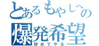 とあるもやしへの爆発希望（炒めてやる）