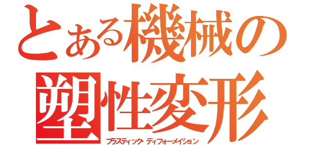 とある機械の塑性変形（プラスティック・ディフォーメイション）