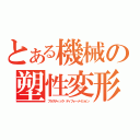 とある機械の塑性変形（プラスティック・ディフォーメイション）