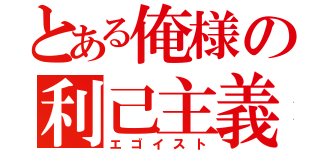 とある俺様の利己主義（エゴイスト）