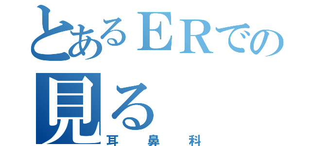 とあるＥＲでの見る（耳鼻科）