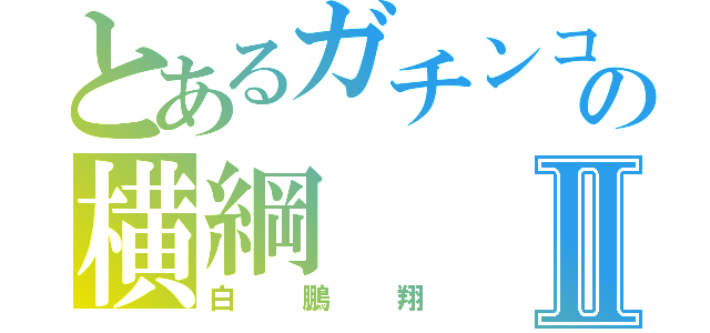 とあるガチンコの横綱Ⅱ（白鵬翔）