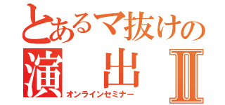 とあるマ抜けの演 出 塾Ⅱ（オンラインセミナー）