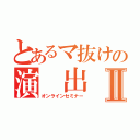 とあるマ抜けの演 出 塾Ⅱ（オンラインセミナー）