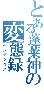 とある蓬莱神の変態録（ヘンデックス）