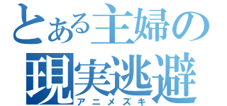 とある主婦の現実逃避（アニメズキ）