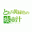 とある黄緑色の痰壺汁（カーッ（ °д°）、ペッ！）