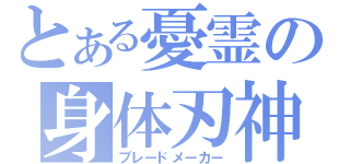 とある憂霊の身体刃神（ブレードメーカー）