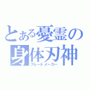 とある憂霊の身体刃神（ブレードメーカー）