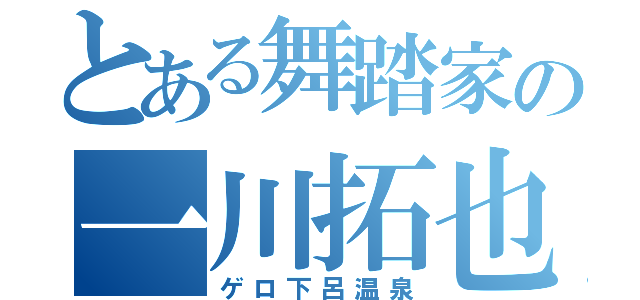 とある舞踏家の一川拓也（ゲロ下呂温泉）