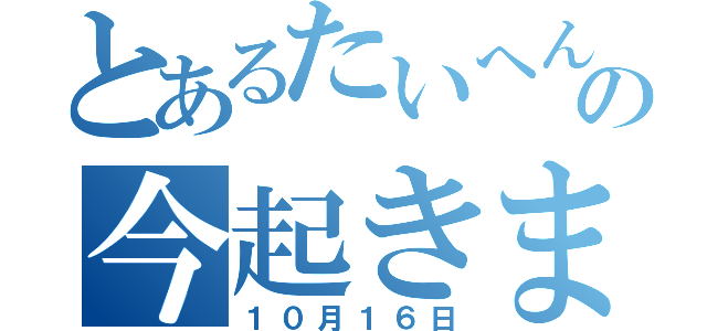 とあるたいへんの今起きました（１０月１６日）