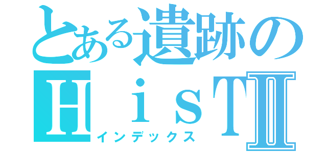 とある遺跡のＨｉｓＴｏｒＩｃａｌⅡ（インデックス）