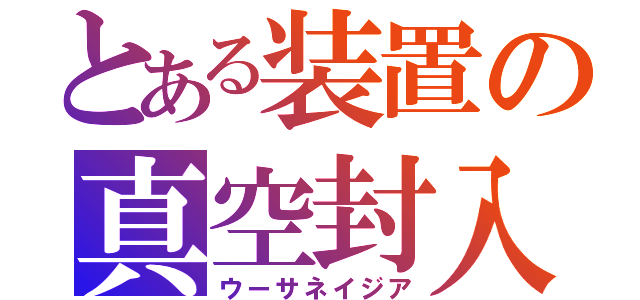 とある装置の真空封入（ウーサネイジア）