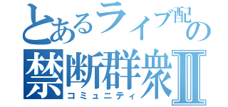 とあるライブ配信の禁断群衆Ⅱ（コミュニティ）