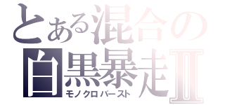 とある混合の白黒暴走Ⅱ（モノクロバースト）