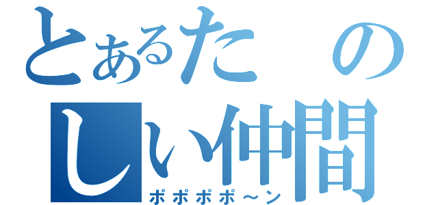 とあるたのしい仲間が（ポポポポ～ン）