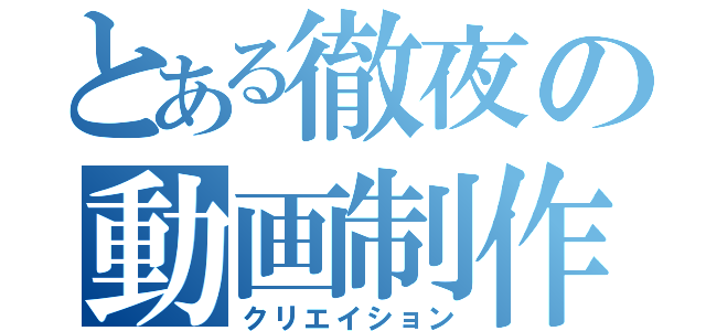 とある徹夜の動画制作（クリエイション）