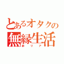 とあるオタクの無縁生活（非リア）