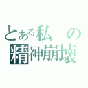 とある私の精神崩壊（）