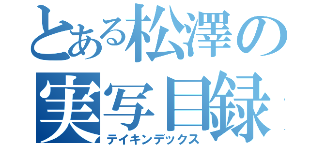 とある松澤の実写目録（テイキンデックス）