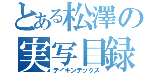 とある松澤の実写目録（テイキンデックス）