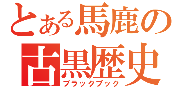 とある馬鹿の古黒歴史（ブラックブック）