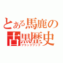 とある馬鹿の古黒歴史（ブラックブック）