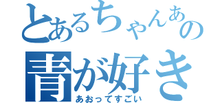 とあるちゃんあの青が好き（あおってすごい）