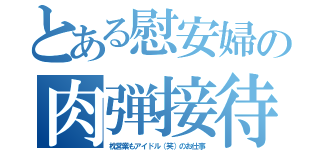 とある慰安婦の肉弾接待（枕営業もアイドル（笑）のお仕事）