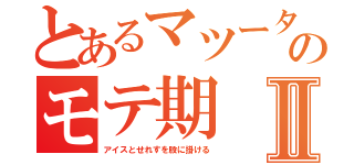 とあるマツータのモテ期Ⅱ（アイスとせれすを股に掛ける）