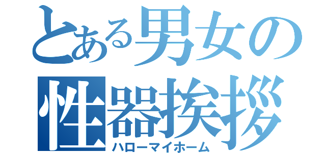 とある男女の性器挨拶（ハローマイホーム）