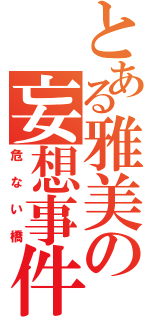 とある雅美の妄想事件（危ない橋）