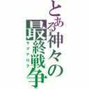 とある神々の最終戦争（ラグナロク）