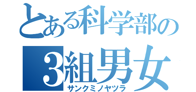 とある科学部の３組男女（サンクミノヤツラ）