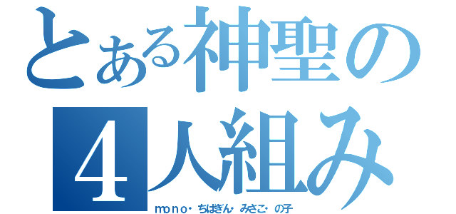 とある神聖の４人組み（ｍｏｎｏ・ちばぎん・みさこ・の子）