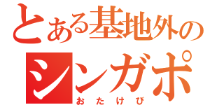 とある基地外のシンガポール語（おたけび）