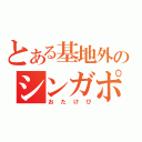 とある基地外のシンガポール語（おたけび）