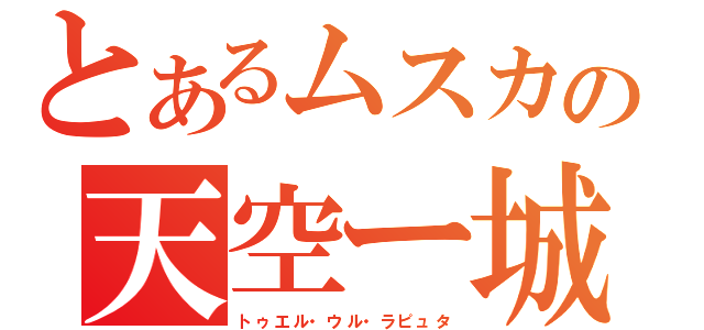 とあるムスカの天空ー城（トゥエル・ウル・ラピュタ）