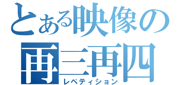 とある映像の再三再四（レペティション）