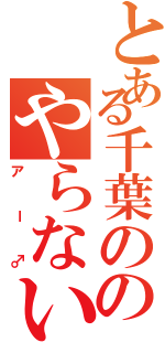 とある千葉ののやらないか（アー♂）