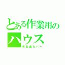 とある作業用のハウス（有名曲カバー）