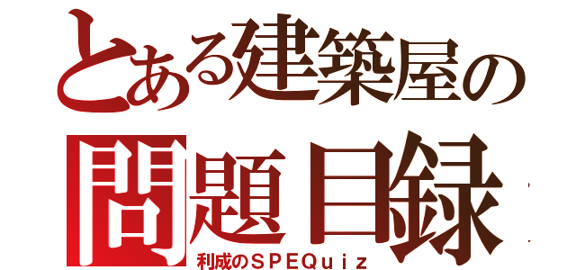 とある建築屋の問題目録（利成のＳＰＥＱｕｉｚ）