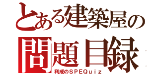 とある建築屋の問題目録（利成のＳＰＥＱｕｉｚ）