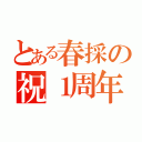 とある春採の祝１周年（）