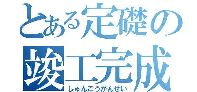 とある定礎の竣工完成（しゅんこうかんせい）