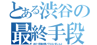 とある渋谷の最終手段（あの～反省文書いてもらいましゅよ）